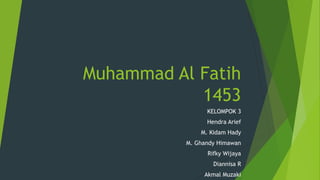 Muhammad Al Fatih
1453
KELOMPOK 3
Hendra Arief
M. Kidam Hady
M. Ghandy Himawan
Rifky Wijaya
Diannisa R
Akmal Muzaki
 