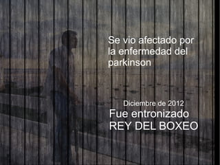 Se vio afectado por
la enfermedad del
parkinson
Diciembre de 2012
Fue entronizado
REY DEL BOXEO
 
