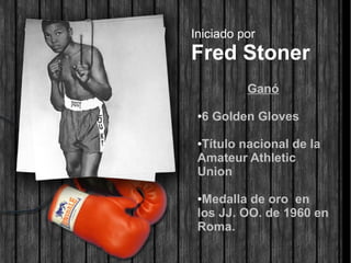 Iniciado por
Fred Stoner
Ganó
●6 Golden Gloves
●Título nacional de la
Amateur Athletic
Union
●Medalla de oro en
los JJ. OO. de 1960 en
Roma.
 