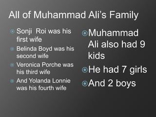 All of Muhammad Ali’s Family
Sonji Roi was his
first wife
Belinda Boyd was his
second wife
Veronica Porche was
his third wife
And Yolanda Lonnie
was his fourth wife
Muhammad
Ali also had 9
kids
He had 7 girls
And 2 boys