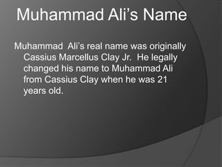 Muhammad Ali’s Name
Muhammad Ali’s real name was originally
Cassius Marcellus Clay Jr. He legally
changed his name to Muhammad Ali
from Cassius Clay when he was 21
years old.