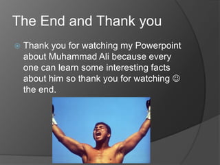 The End and Thank you
Thank you for watching my Powerpoint
about Muhammad Ali because every
one can learn some interesting facts
about him so thank you for watching
the end.