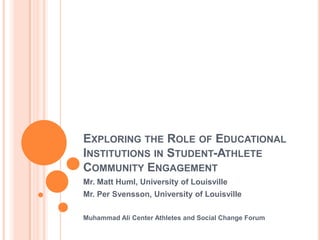 EXPLORING THE ROLE OF EDUCATIONAL
INSTITUTIONS IN STUDENT-ATHLETE
COMMUNITY ENGAGEMENT
Mr. Matt Huml, University of Louisville
Mr. Per Svensson, University of Louisville

Muhammad Ali Center Athletes and Social Change Forum
 