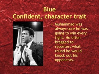 Blue Confident, character trait Muhammad was always sure he was going to win every fight. He often bragged to  reporters what round he would knock out his opponents.  