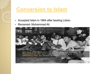 Conversion to Islam
 Accepted Islam in 1964 after beating Liston.
 Renamed- Muhammad Ali.
 