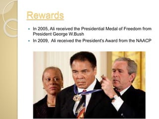 Rewards
 In 2005, Ali received the Presidential Medal of Freedom from
President George W.Bush
 In 2009, Ali received the President's Award from the NAACP
 