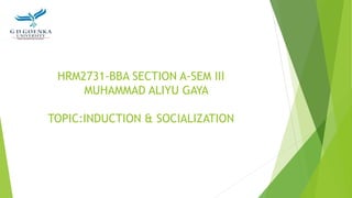 HRM2731-BBA SECTION A-SEM III
MUHAMMAD ALIYU GAYA
TOPIC:INDUCTION & SOCIALIZATION
 