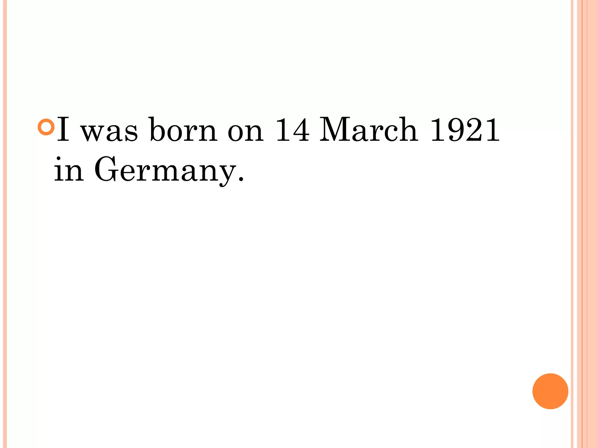 I was born on 14 March 1921
 in Germany.
 