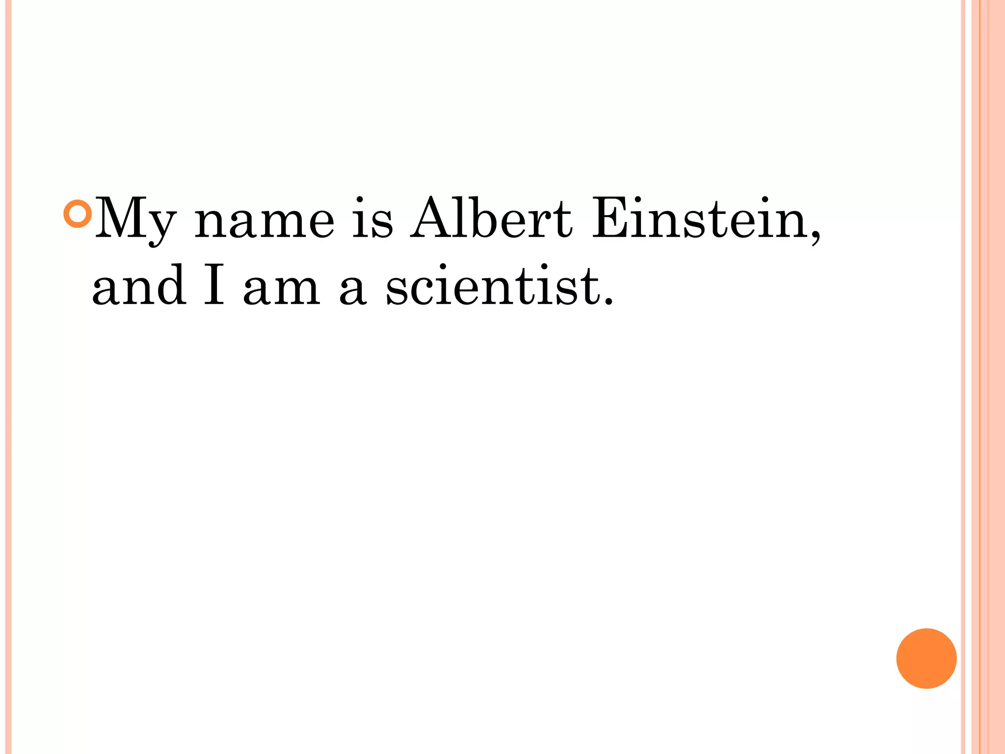 Myname is Albert Einstein,
and I am a scientist.
 