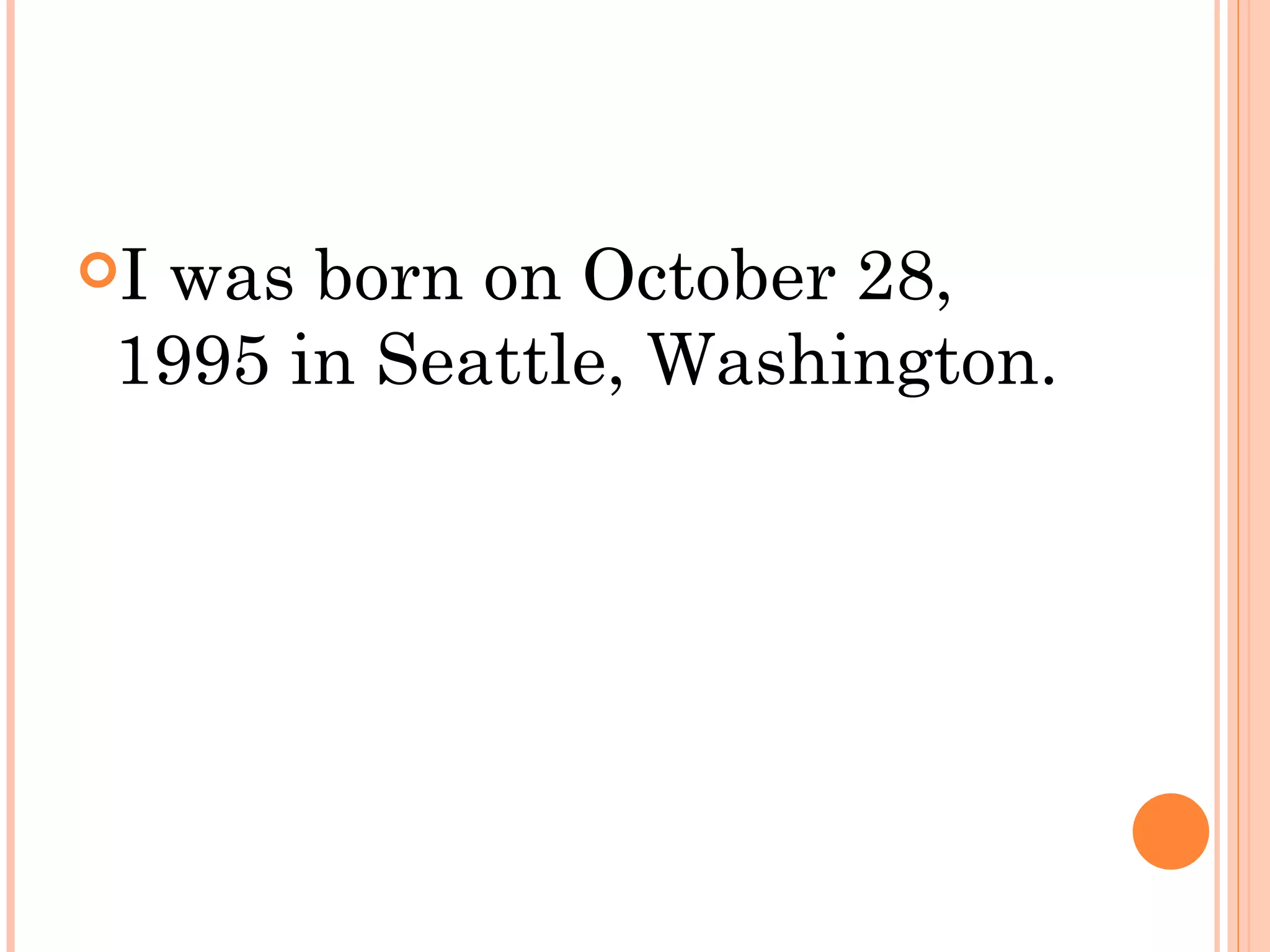 Iwas born on October 28,
 1995 in Seattle, Washington.
 