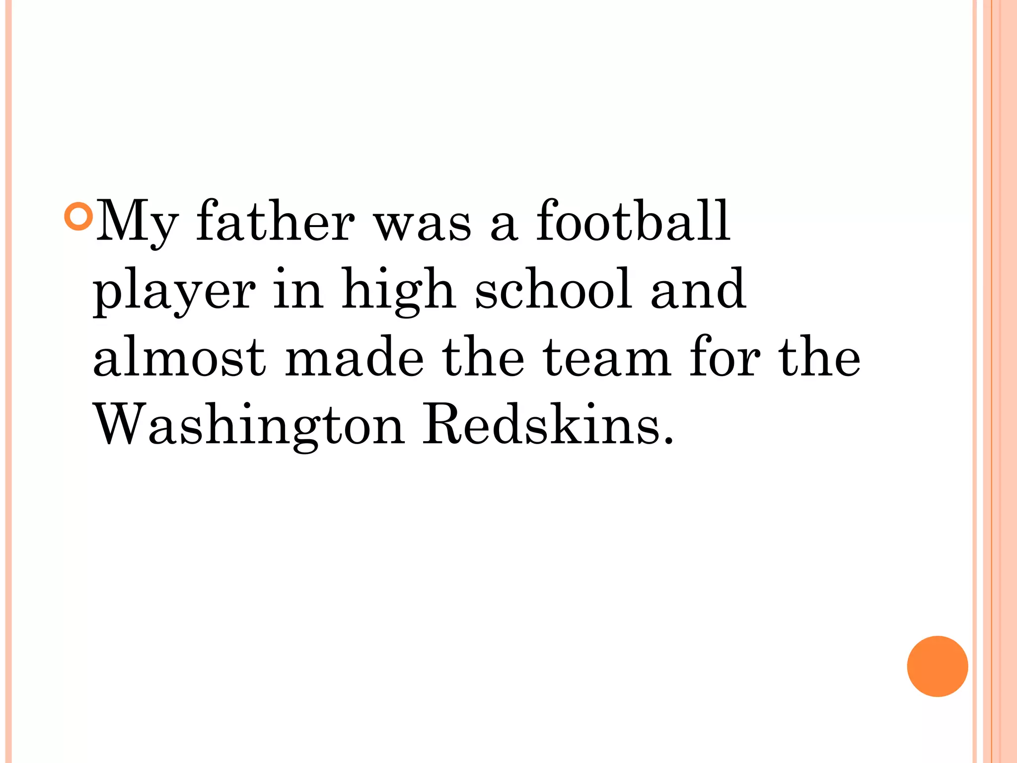 My father was a football
player in high school and
almost made the team for the
Washington Redskins.
 