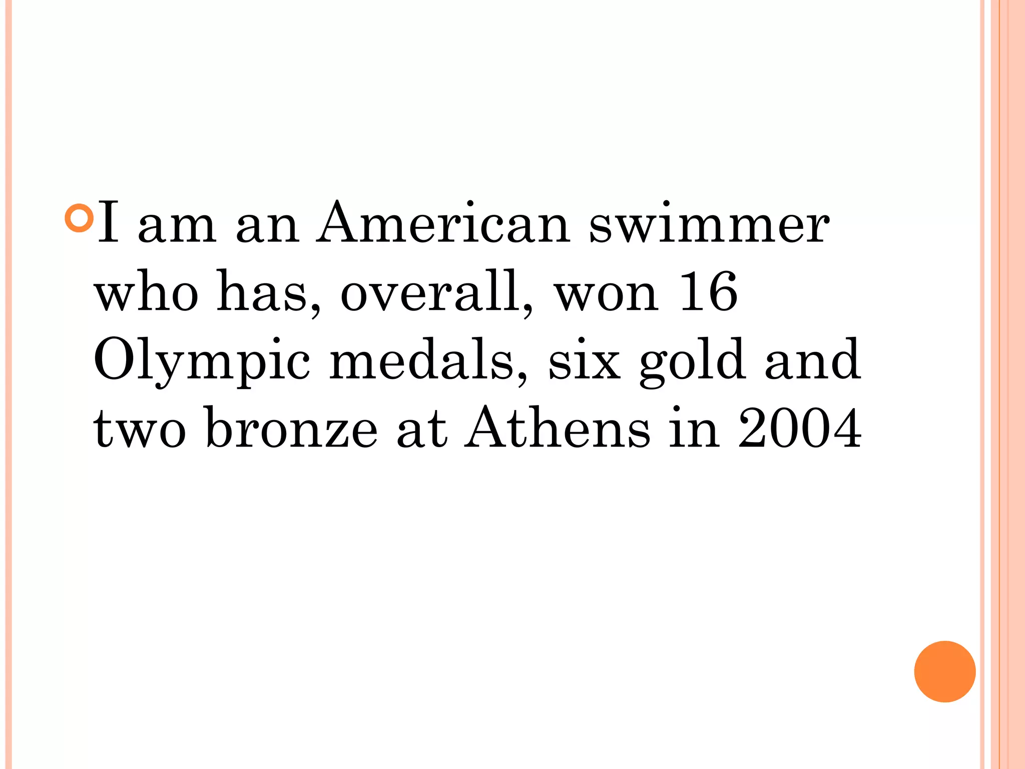 Iam an American swimmer
 who has, overall, won 16
 Olympic medals, six gold and
 two bronze at Athens in 2004
 