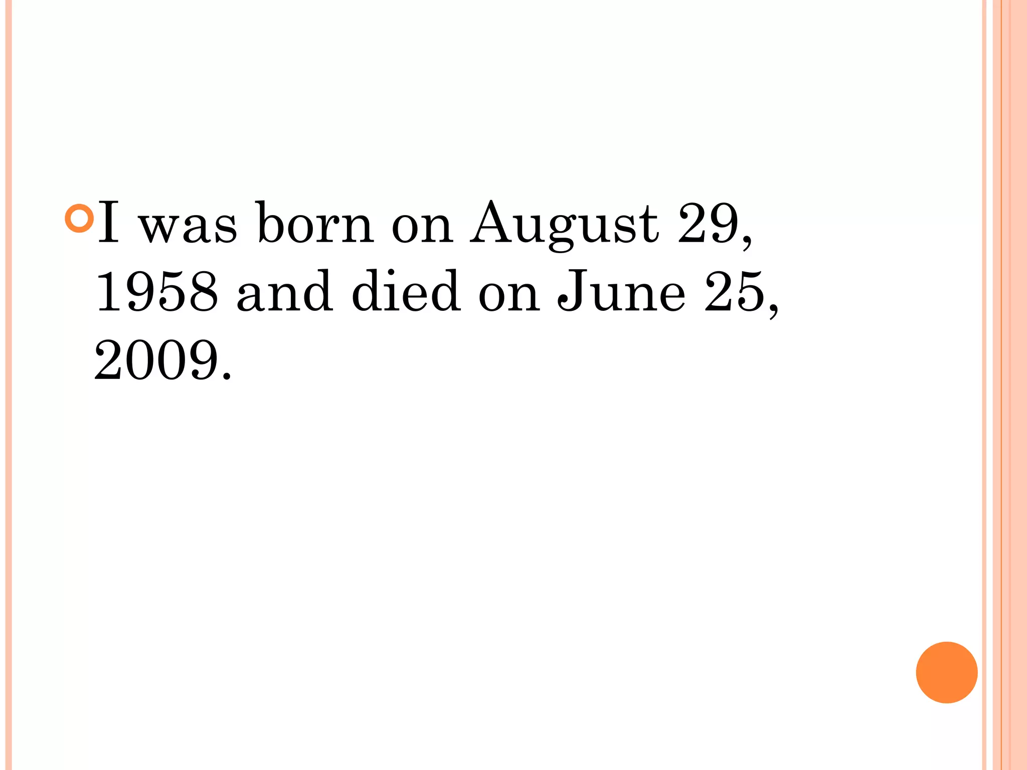 Iwas born on August 29,
 1958 and died on June 25,
 2009.
 