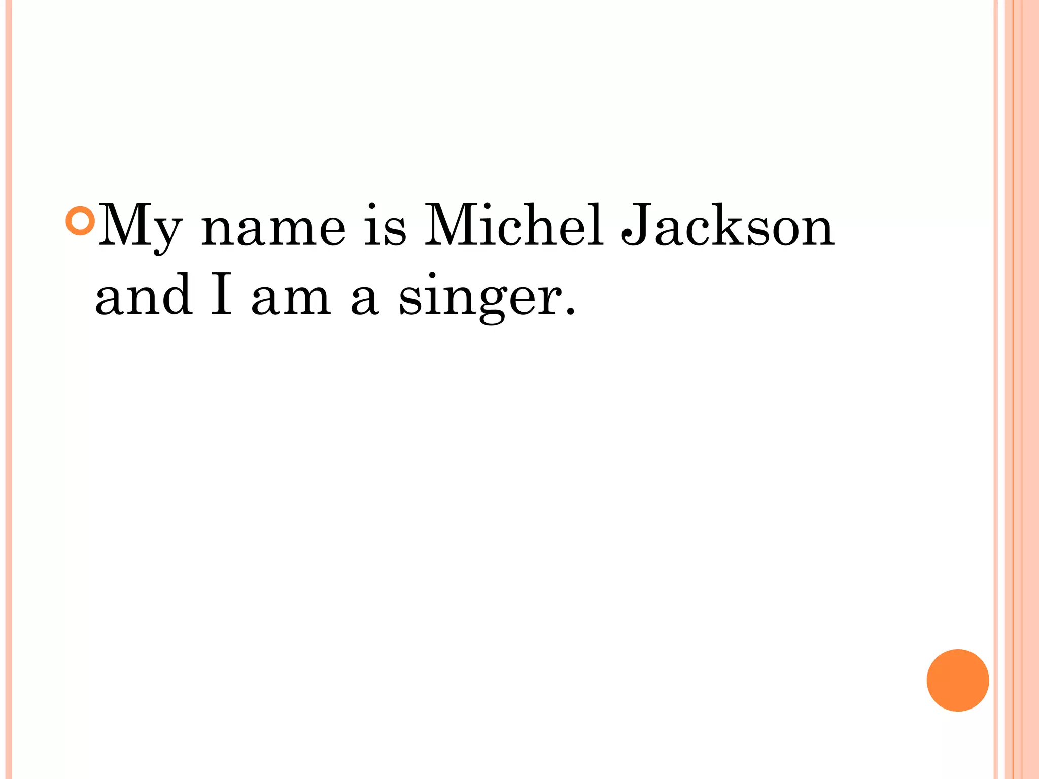 Myname is Michel Jackson
and I am a singer.
 