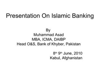 Presentation On Islamic Banking  By  Muhammad Asad MBA, ICMA, DAIBP Head O&S, Bank of Khyber, Pakistan 8 th  9 th  June, 2010 Kabul, Afghanistan 