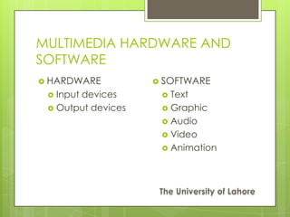 MULTIMEDIA HARDWARE AND
SOFTWARE
 HARDWARE           SOFTWARE
  Input devices      Text
  Output devices     Graphic
                      Audio
                      Video
                      Animation
 