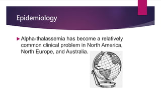 Epidemiology
 Alpha-thalassemia has become a relatively
common clinical problem in North America,
North Europe, and Australia.
 
