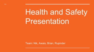 Health and Safety
Presentation
Team: Nik, Awais, Brian, Rupinder
 