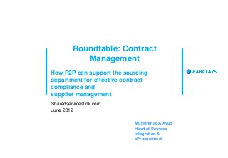 Roundtable: Contract
            Management
How P2P can support the sourcing
department for effective contract
compliance and
supplier management
Sharedserviceslink.com
June 2012

                            Muhammad A Ayub
                            Head of Process
                            Integration &
                            eProcurement
 