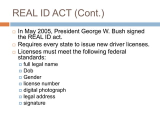 REAL ID ACT (Cont.)
   In May 2005, President George W. Bush signed
    the REAL ID act.
   Requires every state to issu...