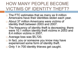 HOW MANY PEOPLE BECOME
VICTIMS OF IDENTITY THEFT?
   The FTC estimates that as many as 9 million
    Americans have their...