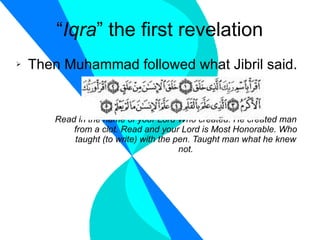 “ Iqra ” the first revelation Then Muhammad followed what Jibril said. Read in the name of your Lord Who created. He created man from a clot. Read and your Lord is Most Honorable. Who taught (to write) with the pen. Taught man what he knew not. 