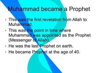 Muhammad became a Prophet This was the first revelation from Allah to Muhammad. This was the point in time where Muhammad was appointed as the Prophet (Messenger of Allah). He was the last Prophet on earth. He became Prophet at the age of 40. 