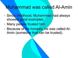 Muhammad was called Al-Amin Since childhood, Muhammad had always showed good examples. Many people trusted him. Because of his honesty, he was called Al-Amin (someone that can be trusted). 