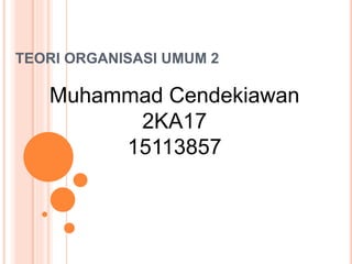 TEORI ORGANISASI UMUM 2
Muhammad Cendekiawan
2KA17
15113857
 