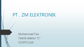 PT . ZM ELEKTRONIK
Muhammad Fais
Teknik elektro “C”
5150711116
 