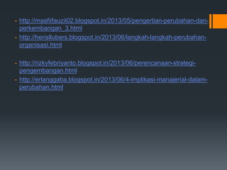 - http://masfiifauzii02.blogspot.in/2013/05/pengertian-perubahan-dan-
perkembangan_3.html
- http://herisllubers.blogspot.in/2013/06/langkah-langkah-perubahan-
organisasi.html
- http://rizkyfebriyanto.blogspot.in/2013/06/perencanaan-strategi-
pengembangan.html
- http://erlanggaba.blogspot.in/2013/06/4-implikasi-manajerial-dalam-
perubahan.html
 