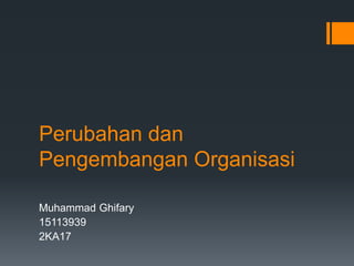 Perubahan dan
Pengembangan Organisasi
Muhammad Ghifary
15113939
2KA17
 
