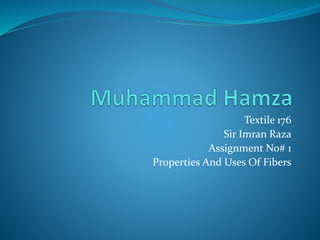 Textile 176
Sir Imran Raza
Assignment No# 1
Properties And Uses Of Fibers
 