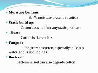  Moisture Content
8.5 % moisture present in cotton
 Static build up:
Cotton does not face any static problem
 Heat:
Cotton is flammable
 Fungus :
Can grow on cotton, especially in Damp
water and surroundings
 Bacteria :
Bacteria in soil can also degrade cotton
 