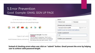 5.Error Prevention
Good Example: GMAIL SIGN UP PAGE
Instead of checking errors when user click on “submit” button. Gmail prevent the error by helping
user to achieve valid password length.
 