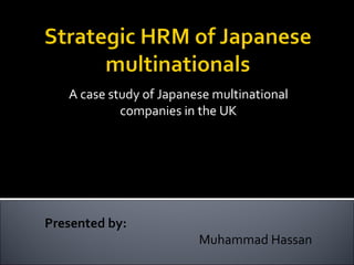 A case study of Japanese multinational companies in the UK Researched by: Dipak R. Basu &  Victoria Miroshnik Nagasaki University, Japan Presented by: Muhammad Hassan 