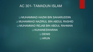 AC 301- TAMADUN ISLAM
 MUHAMMAD HAZMI BIN SAHARUDDIN
 MUHAMMAD NAZIRUL BIN ABDUL RASHID
 MUHAMMAD REJAB BIN ABDUL RAHMAN
 KUHANESWARAN
 DENIS
 ARUN
 