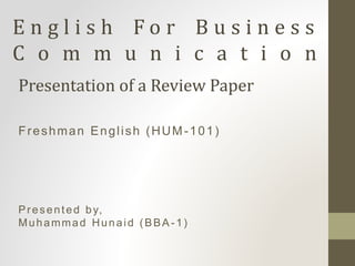 E n g l i s h F o r B u s i n e s s
C o m m u n i c a t i o n
Presentation of a Review Paper
Presented by,
Muhammad Hunaid (BBA -1)
Freshman English (HUM-101)
 