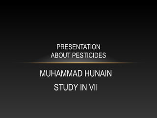 MUHAMMAD HUNAIN
STUDY IN VII
PRESENTATION
ABOUT PESTICIDES
 