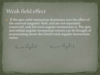  If the spin-orbit interaction dominates over the effect of 
the external magnetic field, and are not separately 
conserved, only the total angular momentum is. The spin 
and orbital angular momentum vectors can be thought of 
as processing about the (fixed) total angular momentum 
vector 
 