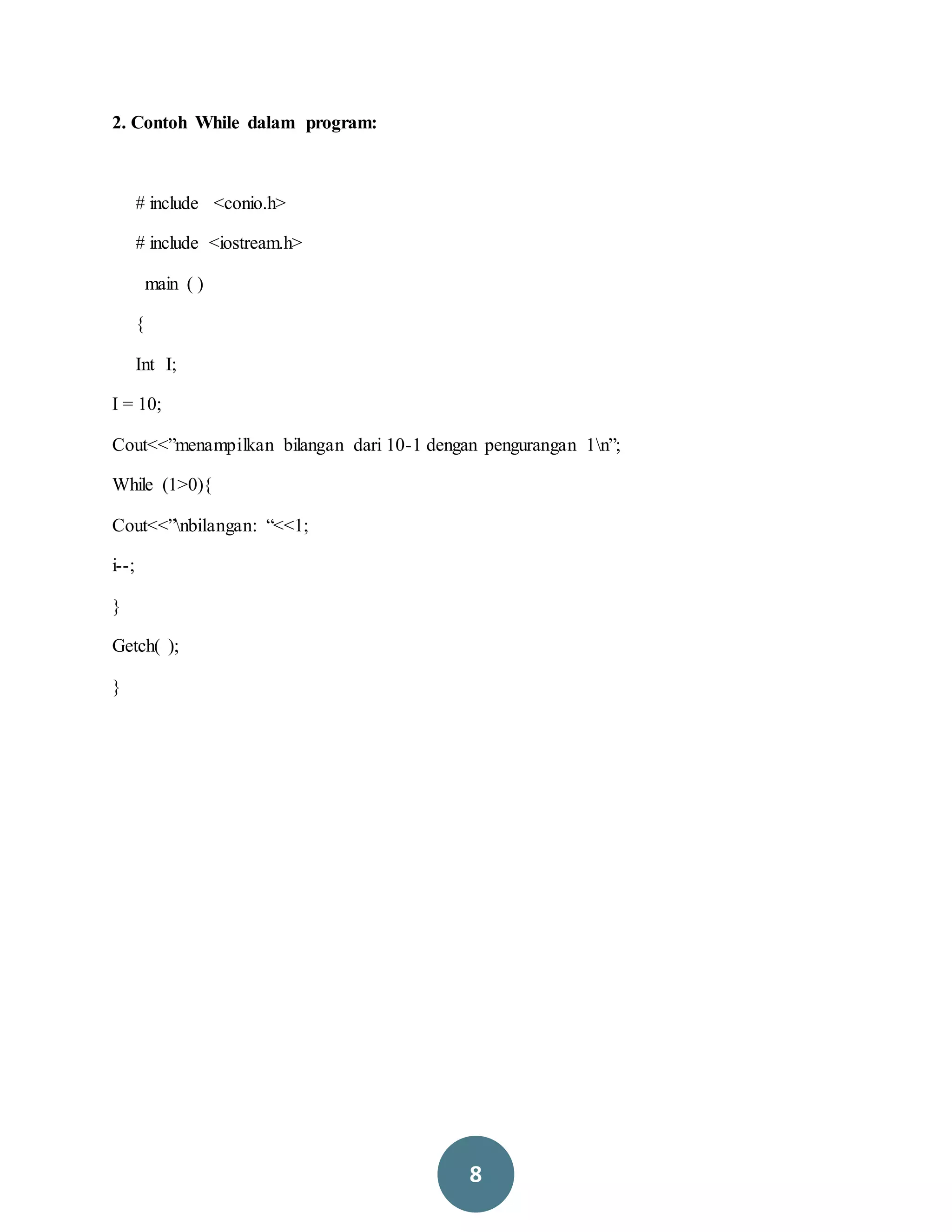 8
2. Contoh While dalam program:
# include <conio.h>
# include <iostream.h>
main ( )
{
Int I;
I = 10;
Cout<<”menampilkan bilangan dari 10-1 dengan pengurangan 1n”;
While (1>0){
Cout<<”nbilangan: “<<1;
i--;
}
Getch( );
}
 