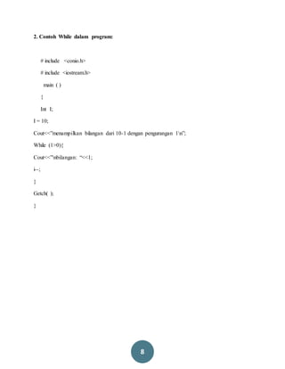 8
2. Contoh While dalam program:
# include <conio.h>
# include <iostream.h>
main ( )
{
Int I;
I = 10;
Cout<<”menampilkan bilangan dari 10-1 dengan pengurangan 1n”;
While (1>0){
Cout<<”nbilangan: “<<1;
i--;
}
Getch( );
}
 