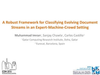 A Robust Framework for Classifying Evolving Document
Streams in an Expert-Machine-Crowd Setting
Muhammad Imran*, Sanjay Chawla*, Carlos Castillo**
*Qatar Computing Research Institute, Doha, Qatar
**Eurecat, Barcelona, Spain
 