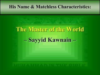 َ ‫آد‬ ‫ولد‬ ‫سمد‬
Muhammad in the bible
The Master of the World
– Sayyid Kawnain –
His Name & Matchless Characteristics:
 