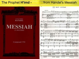 Thus saith the Lord! - The Lord of host:
Yet once a little while, and I (God) will SHAKE
The Heavens and the Earth,
The Sea and the dry land,
And I will SHAKE! And I will SHAKE!Shake!
All NationsThe HeavensThe EarthThe Dry LandAll NationsI’ll ShakeI’ll ShakeThe Sea
And
Of All Nations shall come!
(the Desire)
h'
Imd – ‫ת‬ ַּ‫ד‬ ְ‫מ‬ ֶ‫ח‬
The Lord (Prophet) whom you seek
Shall suddenly come to His (God’s) TempleEven the Messenger (Gabriel)
of the Covenant, whom ye delight in
Behold!
Saith the Lord of Hosts
He Shall Come!
The Prophet H'imd - ‫ת‬ ַּ‫ד‬ ְ‫מ‬ ֶ‫ח‬ : from Handel’s Messiah
 
