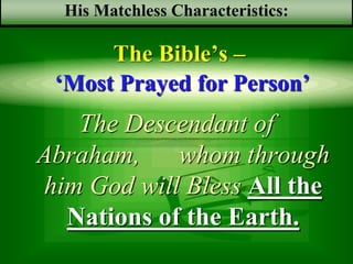 The Bible’s –
The Descendant of Abraham,
whom through him God will
Bless All the Nations of the
Earth.
His Matchless Characteristics:
‘Most Prayed for Person’
 