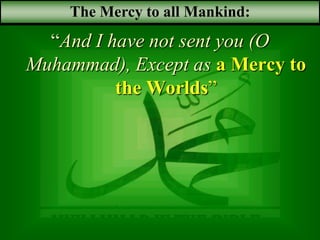 Muhammad in the bible
‫أرسلناك‬ ‫ما‬ ‫و‬
‫رحمة‬ ‫إال‬
‫للعالممن‬
“And I have not sent you (O
Muhammad), Except as a Mercy to
the Worlds”
The Mercy to all Mankind:
 