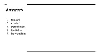 Answers
1. Nihilism
2. Atheism
3. Determinism
4. Capitalism
5. Individualism
 
