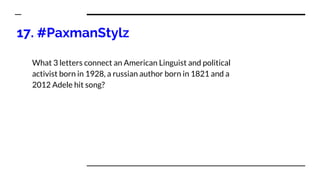 17. #PaxmanStylz
What 3 letters connect an American Linguist and political
activist born in 1928, a russian author born in 1821 and a
2012 Adele hit song?
 