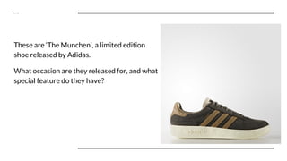 These are ‘The Munchen’, a limited edition
shoe released by Adidas.
What occasion are they released for, and what
special feature do they have?
 